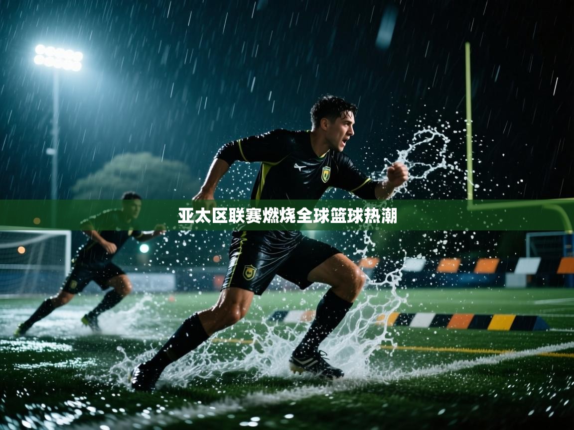 亚太区联赛燃烧全球篮球热潮  第2张