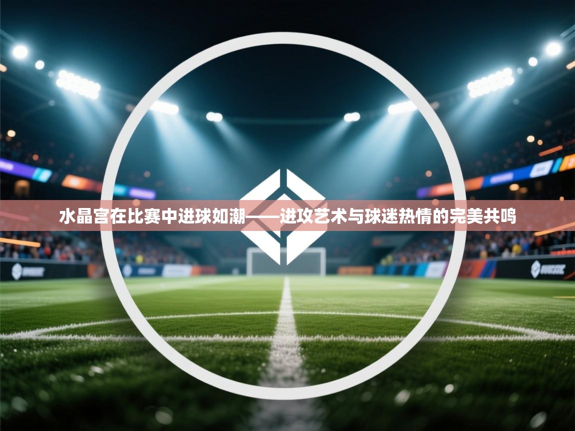 水晶宫在比赛中进球如潮——进攻艺术与球迷热情的完美共鸣  第1张