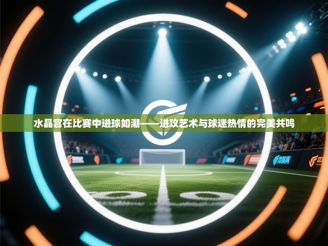水晶宫在比赛中进球如潮——进攻艺术与球迷热情的完美共鸣  第2张