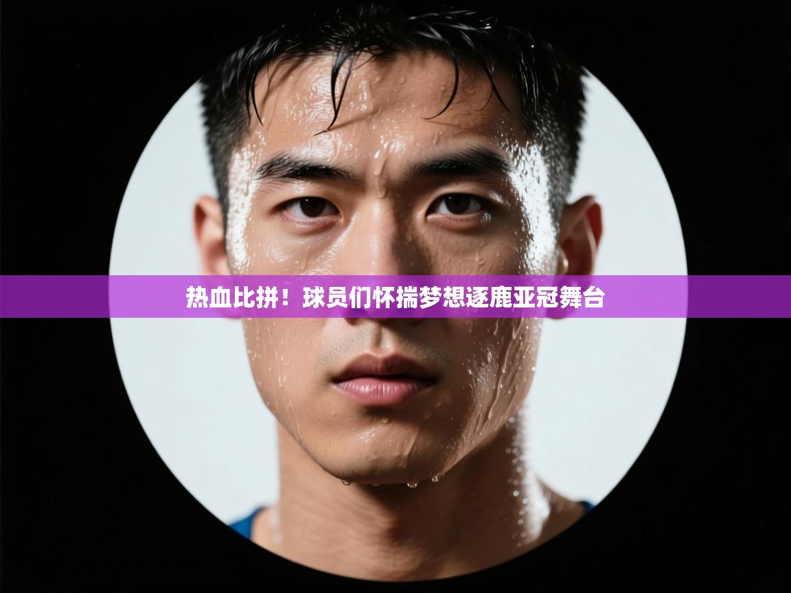 热血比拼!球员们怀揣梦想逐鹿亚冠舞台 第2张