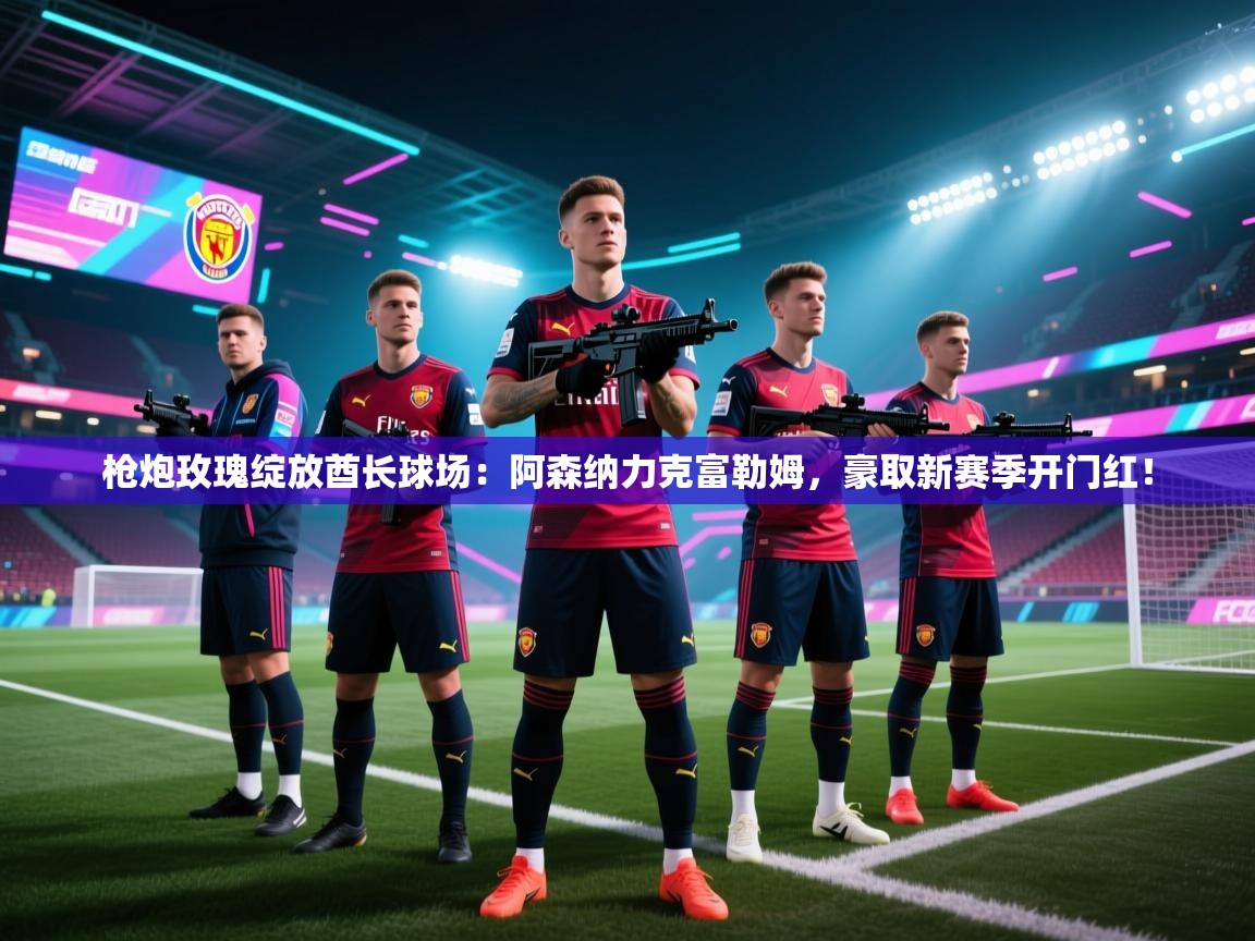 枪炮玫瑰绽放酋长球场:阿森纳力克富勒姆,豪取新赛季开门红! 第1张