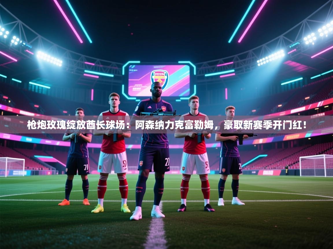 枪炮玫瑰绽放酋长球场:阿森纳力克富勒姆,豪取新赛季开门红! 第2张