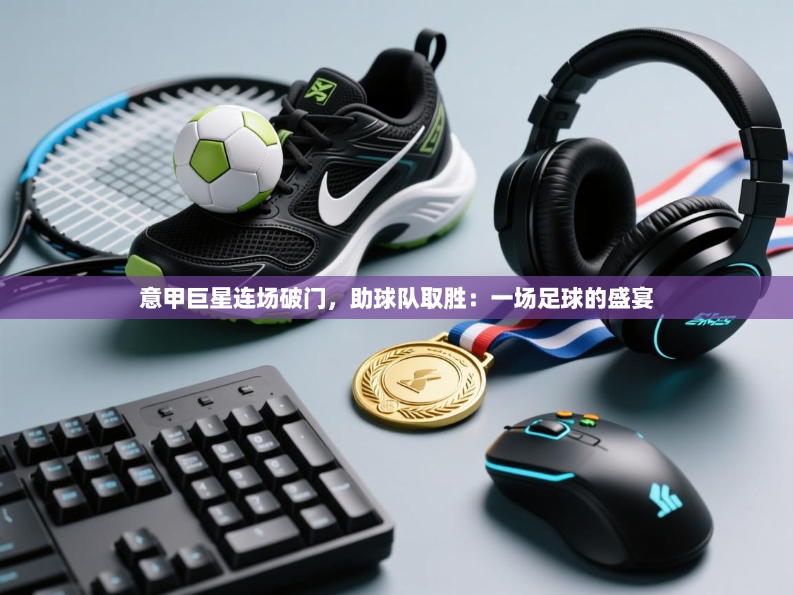 意甲巨星连场破门,助球队取胜:一场足球的盛宴 第2张