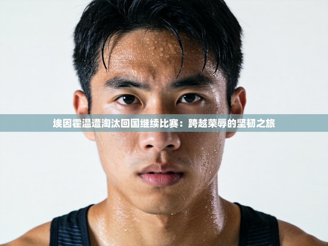 埃因霍温遭淘汰回国继续比赛：跨越荣辱的坚韧之旅  第1张