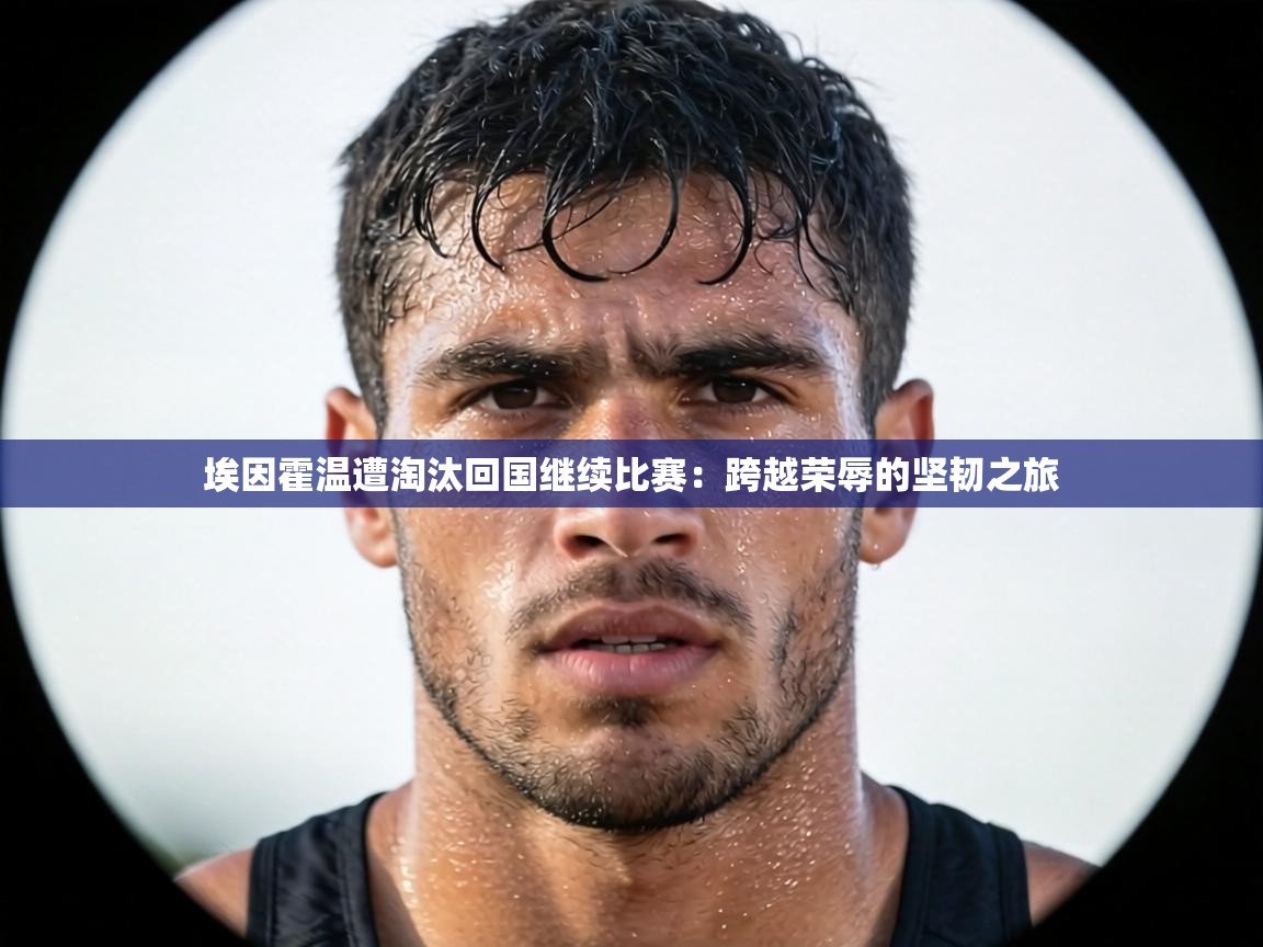 埃因霍温遭淘汰回国继续比赛：跨越荣辱的坚韧之旅  第2张