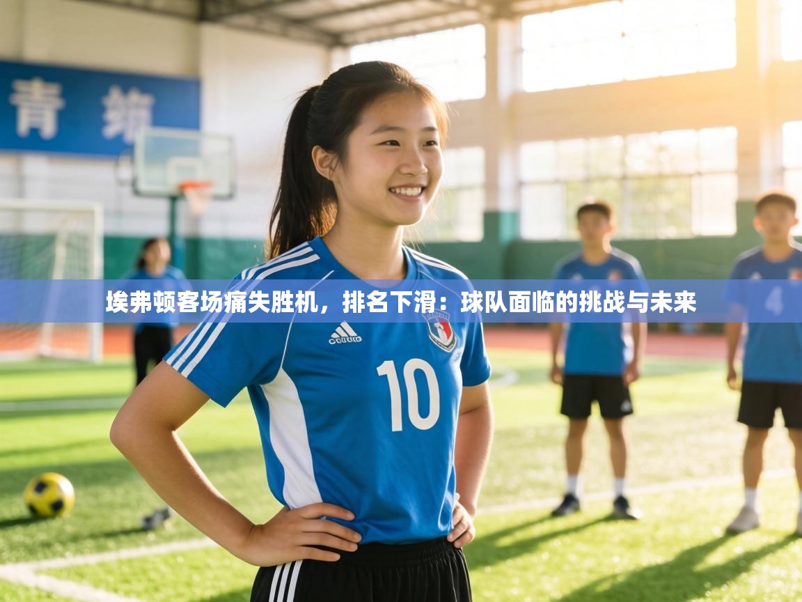 埃弗顿客场痛失胜机,排名下滑:球队面临的挑战与未来 第1张