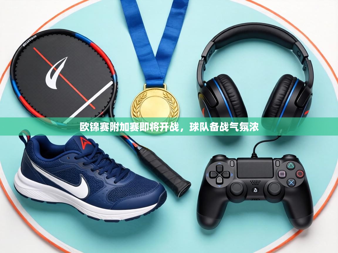 欧锦赛附加赛即将开战，球队备战气氛浓  第2张