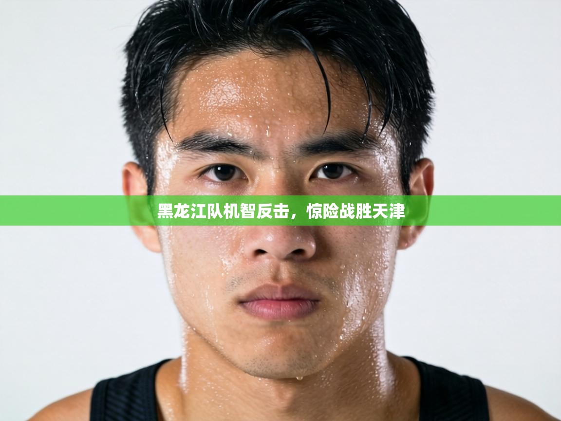 黑龙江队机智反击，惊险战胜天津  第1张