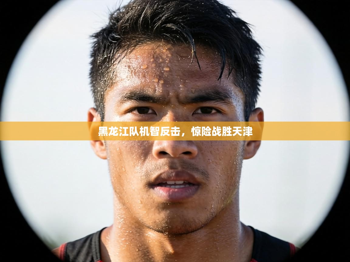 黑龙江队机智反击，惊险战胜天津  第2张